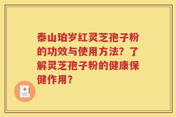 泰山珀岁红灵芝孢子粉的功效与使用方法？了解灵芝孢子粉的健康保健作用？