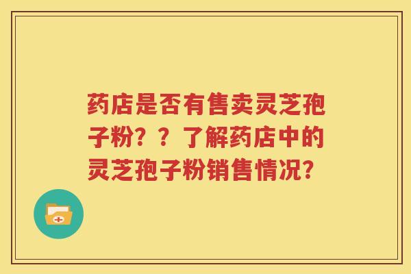 药店是否有售卖灵芝孢子粉？？了解药店中的灵芝孢子粉销售情况？