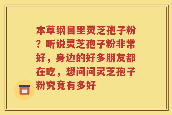 本草纲目里灵芝孢子粉？听说灵芝孢子粉非常好，身边的好多朋友都在吃，想问问灵芝孢子粉究竟有多好