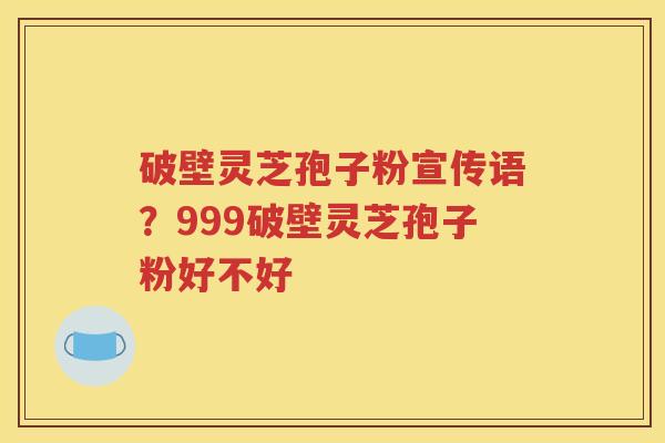 破壁灵芝孢子粉宣传语？999破壁灵芝孢子粉好不好