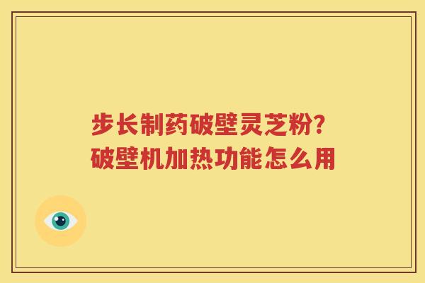 步长制药破壁灵芝粉？破壁机加热功能怎么用