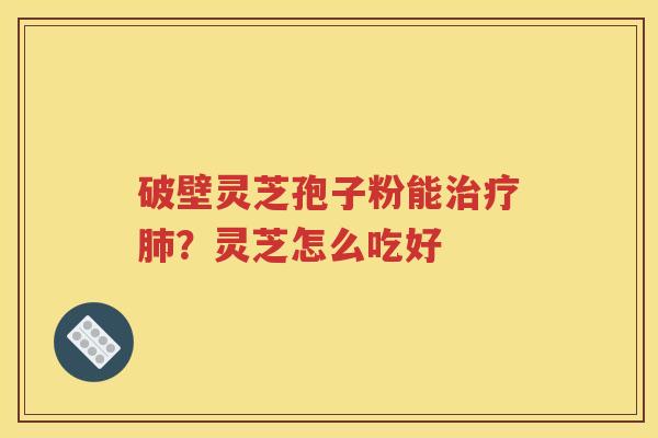 破壁灵芝孢子粉能治疗肺？灵芝怎么吃好