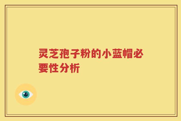 灵芝孢子粉的小蓝帽必要性分析