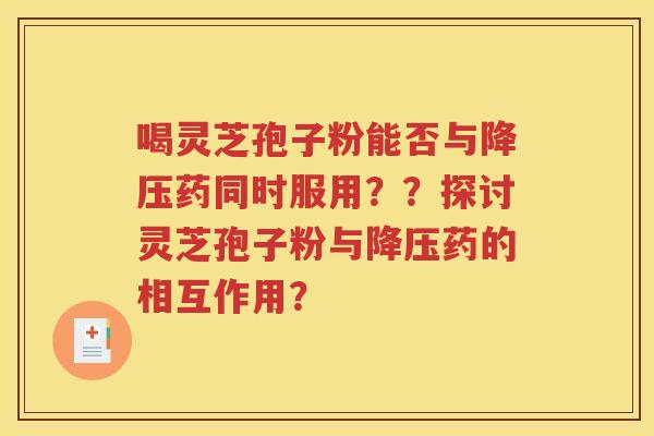 喝灵芝孢子粉能否与降压药同时服用？？探讨灵芝孢子粉与降压药的相互作用？
