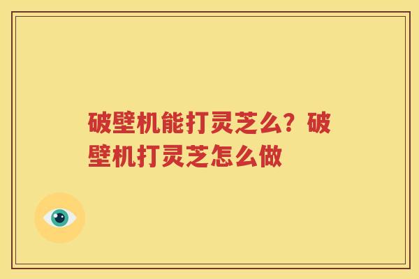 破壁机能打灵芝么？破壁机打灵芝怎么做