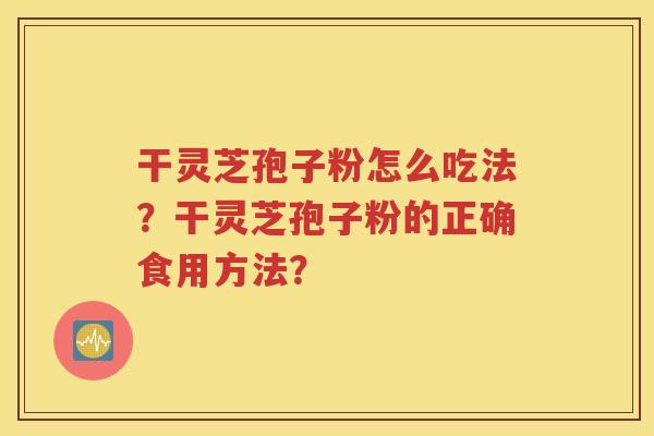 干灵芝孢子粉怎么吃法？干灵芝孢子粉的正确食用方法？