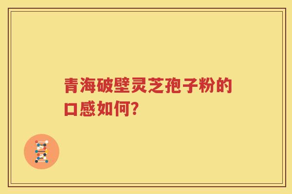 青海破壁灵芝孢子粉的口感如何？