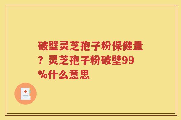 破壁灵芝孢子粉保健量？灵芝孢子粉破壁99%什么意思