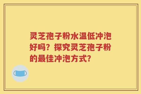 灵芝孢子粉水温低冲泡好吗？探究灵芝孢子粉的最佳冲泡方式？