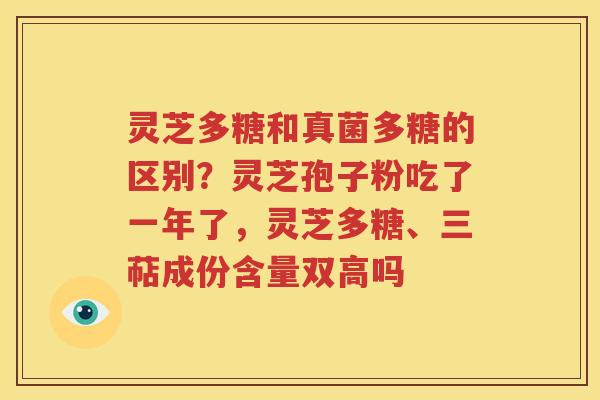 灵芝多糖和真菌多糖的区别？灵芝孢子粉吃了一年了，灵芝多糖、三萜成份含量双高吗