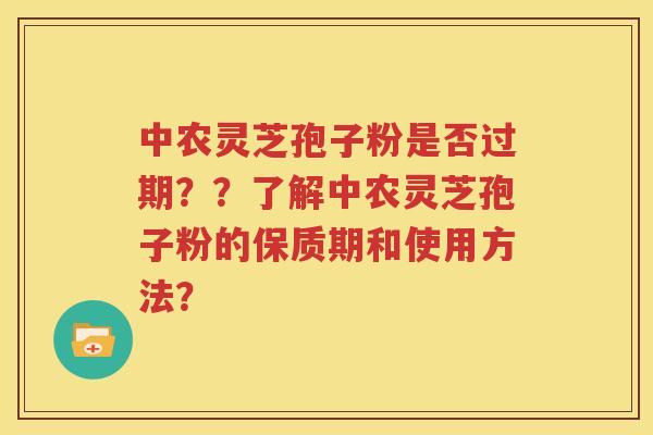 中农灵芝孢子粉是否过期？？了解中农灵芝孢子粉的保质期和使用方法？
