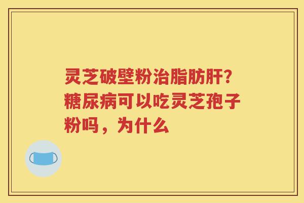 灵芝破壁粉治脂肪肝？糖尿病可以吃灵芝孢子粉吗，为什么