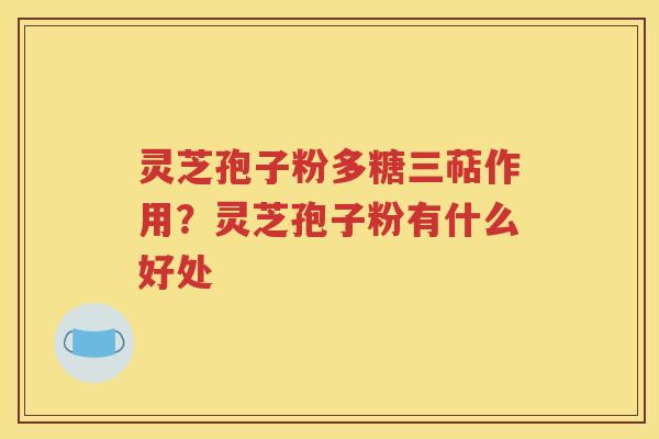 灵芝孢子粉多糖三萜作用？灵芝孢子粉有什么好处