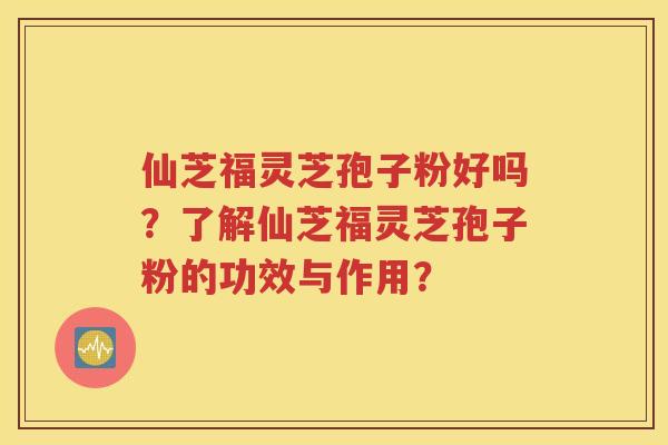 仙芝福灵芝孢子粉好吗？了解仙芝福灵芝孢子粉的功效与作用？