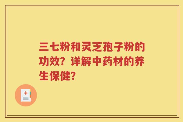 三七粉和灵芝孢子粉的功效？详解中药材的养生保健？