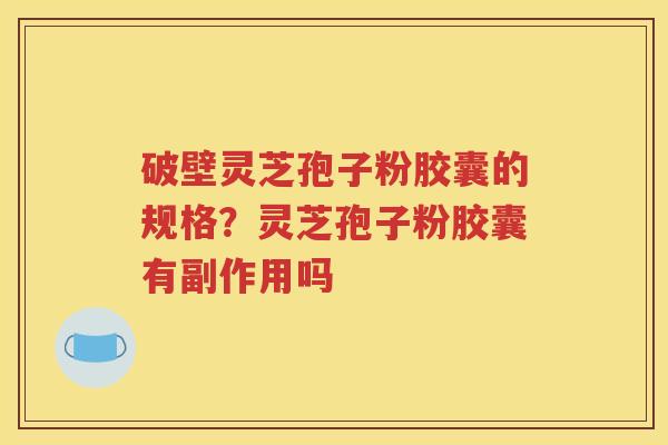 破壁灵芝孢子粉胶囊的规格？灵芝孢子粉胶囊有副作用吗