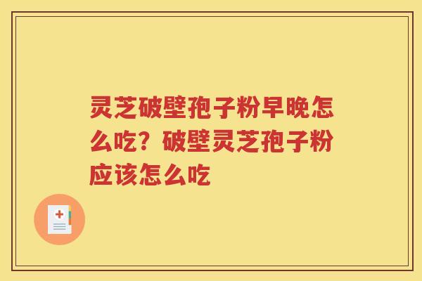 灵芝破壁孢子粉早晚怎么吃？破壁灵芝孢子粉应该怎么吃