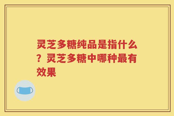 灵芝多糖纯品是指什么？灵芝多糖中哪种最有效果