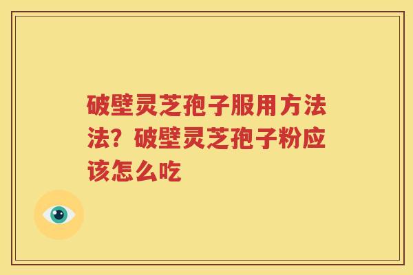 破壁灵芝孢子服用方法法？破壁灵芝孢子粉应该怎么吃
