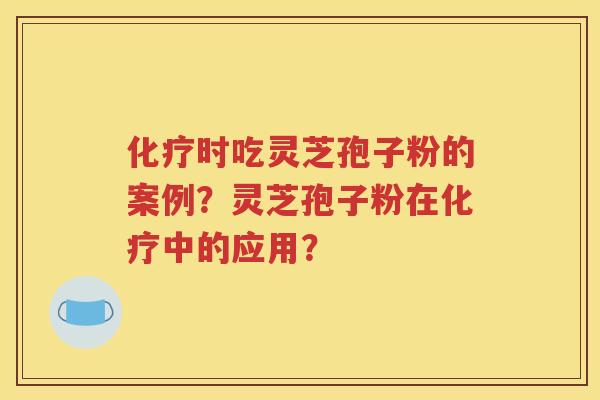 化疗时吃灵芝孢子粉的案例？灵芝孢子粉在化疗中的应用？