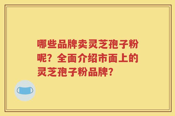 哪些品牌卖灵芝孢子粉呢？全面介绍市面上的灵芝孢子粉品牌？