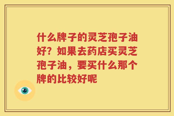 什么牌子的灵芝孢子油好？如果去药店买灵芝孢子油，要买什么那个牌的比较好呢