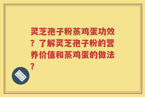 灵芝孢子粉蒸鸡蛋功效？了解灵芝孢子粉的营养价值和蒸鸡蛋的做法？