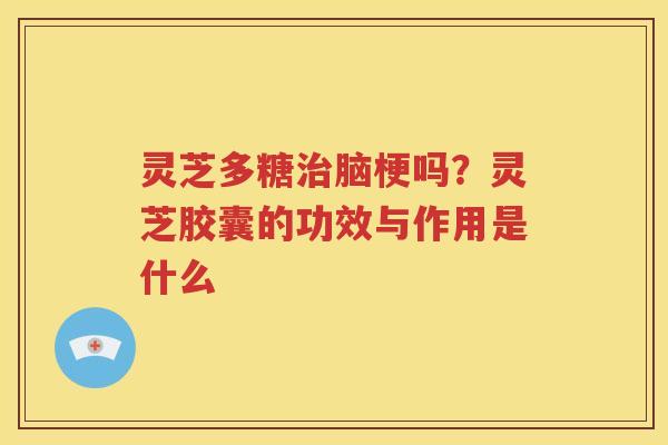灵芝多糖治脑梗吗？灵芝胶囊的功效与作用是什么