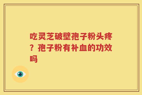 吃灵芝破壁孢子粉头疼？孢子粉有补血的功效吗
