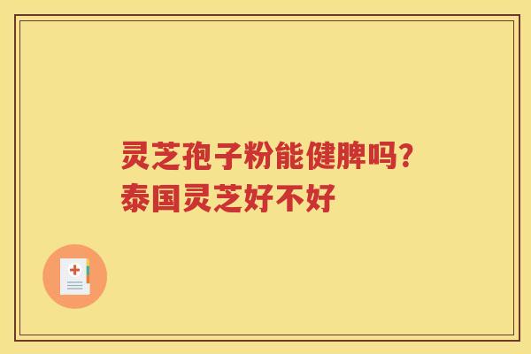 灵芝孢子粉能健脾吗？泰国灵芝好不好