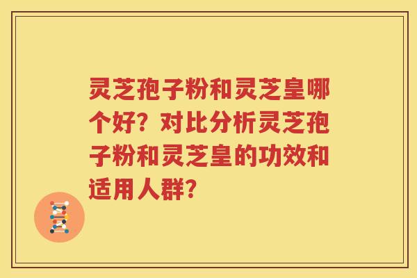 灵芝孢子粉和灵芝皇哪个好？对比分析灵芝孢子粉和灵芝皇的功效和适用人群？