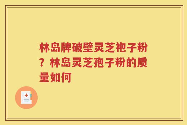 林岛牌破壁灵芝袍子粉？林岛灵芝孢子粉的质量如何