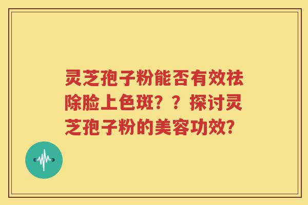 灵芝孢子粉能否有效祛除脸上色斑？？探讨灵芝孢子粉的美容功效？
