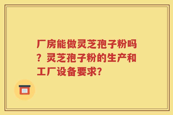 厂房能做灵芝孢子粉吗？灵芝孢子粉的生产和工厂设备要求？