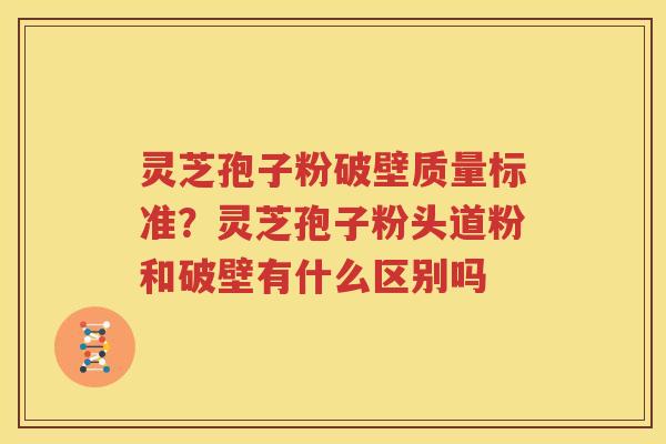 灵芝孢子粉破壁质量标准？灵芝孢子粉头道粉和破壁有什么区别吗
