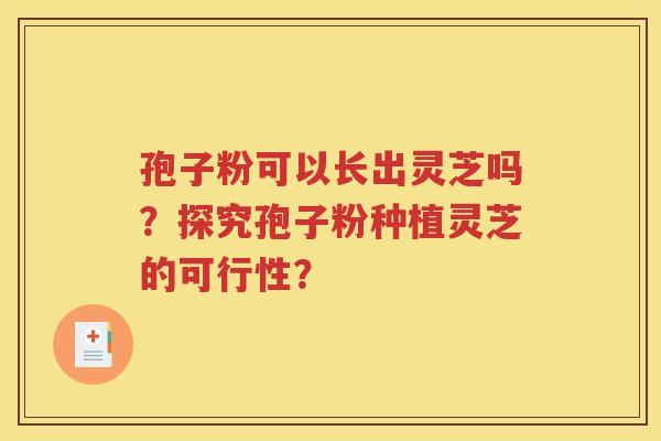 孢子粉可以长出灵芝吗？探究孢子粉种植灵芝的可行性？