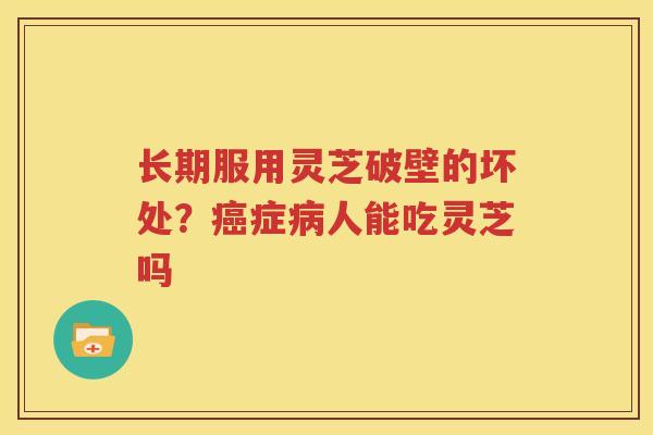 长期服用灵芝破壁的坏处？癌症病人能吃灵芝吗