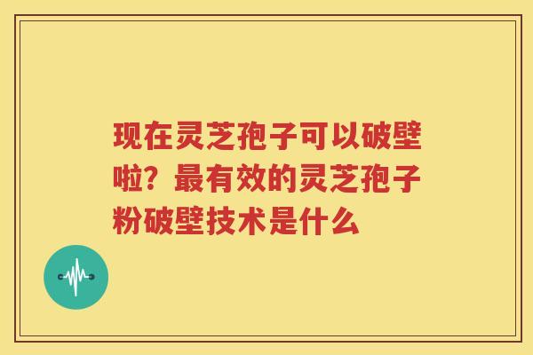 现在灵芝孢子可以破壁啦？最有效的灵芝孢子粉破壁技术是什么