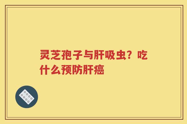 灵芝孢子与肝吸虫？吃什么预防肝癌