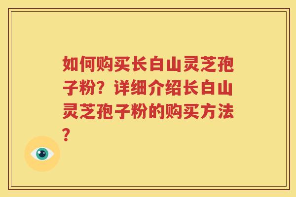 如何购买长白山灵芝孢子粉？详细介绍长白山灵芝孢子粉的购买方法？