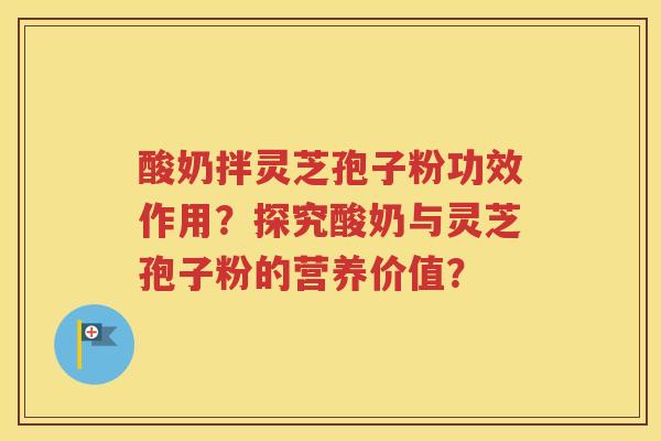 酸奶拌灵芝孢子粉功效作用？探究酸奶与灵芝孢子粉的营养价值？