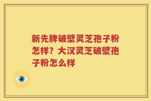 新先牌破壁灵芝孢子粉怎样？大汉灵芝破壁孢子粉怎么样