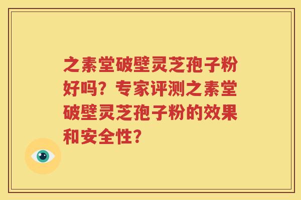 之素堂破壁灵芝孢子粉好吗？专家评测之素堂破壁灵芝孢子粉的效果和安全性？