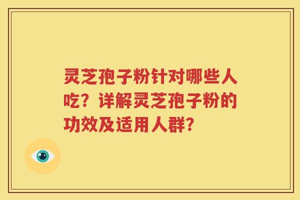 灵芝孢子粉针对哪些人吃？详解灵芝孢子粉的功效及适用人群？
