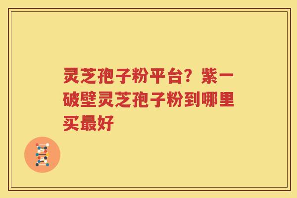灵芝孢子粉平台？紫一破壁灵芝孢子粉到哪里买最好