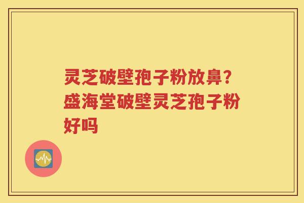 灵芝破壁孢子粉放鼻？盛海堂破壁灵芝孢子粉好吗