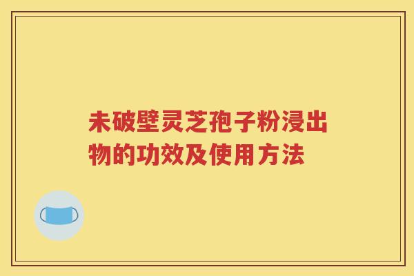 未破壁灵芝孢子粉浸出物的功效及使用方法
