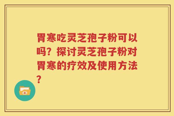 胃寒吃灵芝孢子粉可以吗？探讨灵芝孢子粉对胃寒的疗效及使用方法？