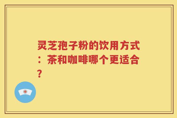 灵芝孢子粉的饮用方式：茶和咖啡哪个更适合？