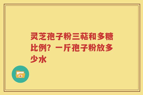 灵芝孢子粉三萜和多糖比例？一斤孢子粉放多少水